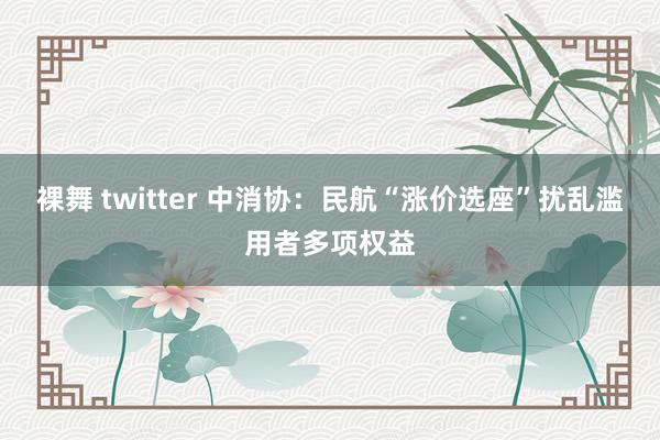 裸舞 twitter 中消协：民航“涨价选座”扰乱滥用者多项权益