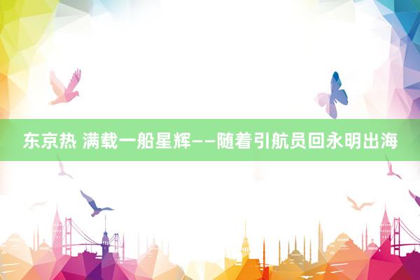 东京热 满载一船星辉——随着引航员回永明出海