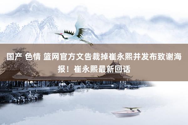 国产 色情 篮网官方文告裁掉崔永熙并发布致谢海报！崔永熙最新回话