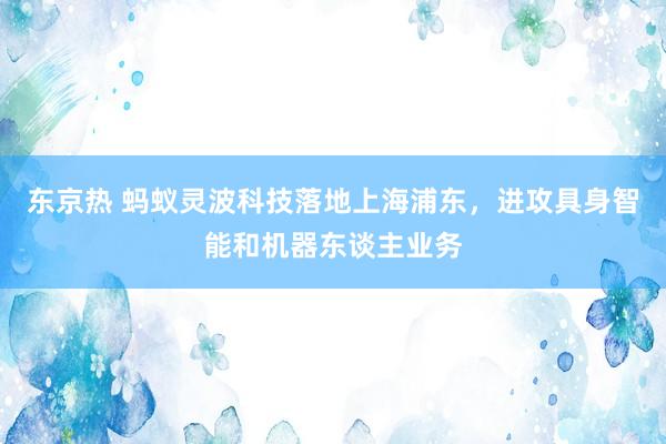东京热 蚂蚁灵波科技落地上海浦东，进攻具身智能和机器东谈主业务