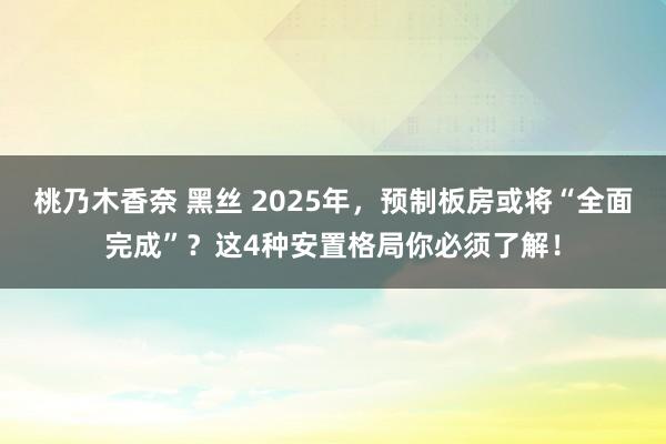 桃乃木香奈 黑丝 2025年，预制板房或将“全面完成”？这4种安置格局你必须了解！