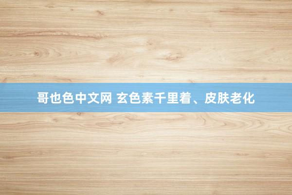 哥也色中文网 玄色素千里着、皮肤老化
