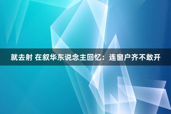 就去射 在叙华东说念主回忆：连窗户齐不敢开