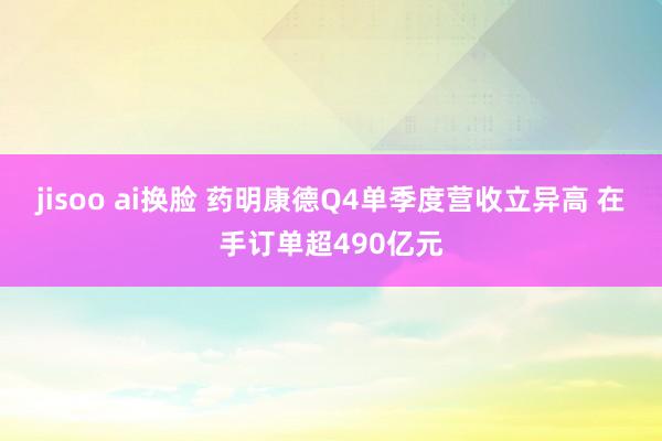 jisoo ai换脸 药明康德Q4单季度营收立异高 在手订单超490亿元