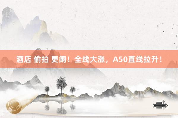 酒店 偷拍 更阑！全线大涨，A50直线拉升！