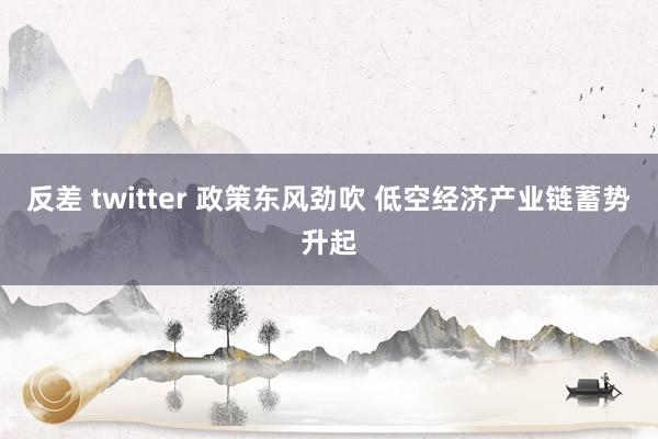 反差 twitter 政策东风劲吹 低空经济产业链蓄势升起