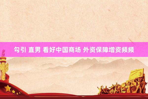 勾引 直男 看好中国商场 外资保障增资频频