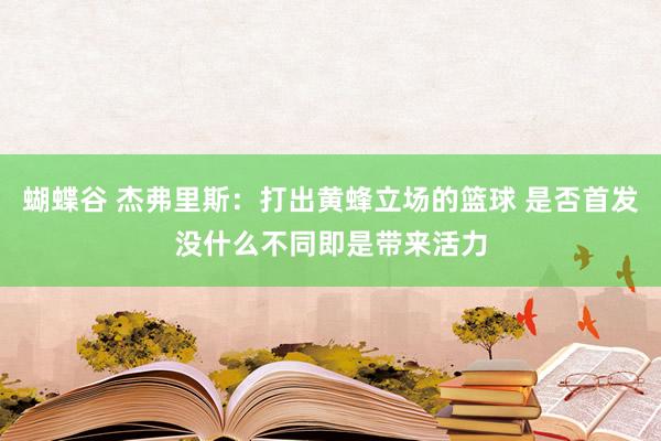 蝴蝶谷 杰弗里斯：打出黄蜂立场的篮球 是否首发没什么不同即是带来活力