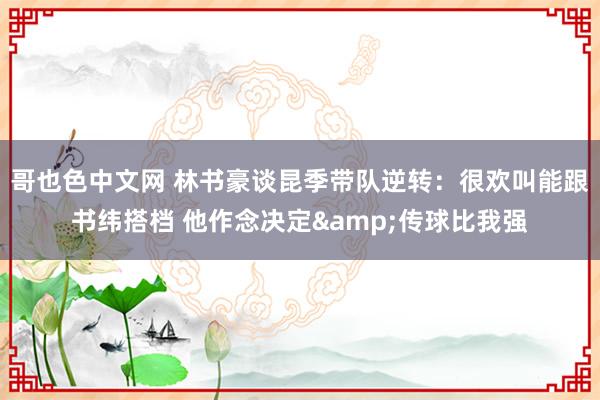 哥也色中文网 林书豪谈昆季带队逆转：很欢叫能跟书纬搭档 他作念决定&传球比我强