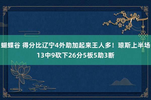 蝴蝶谷 得分比辽宁4外助加起来王人多！琼斯上半场13中9砍下26分5板5助3断