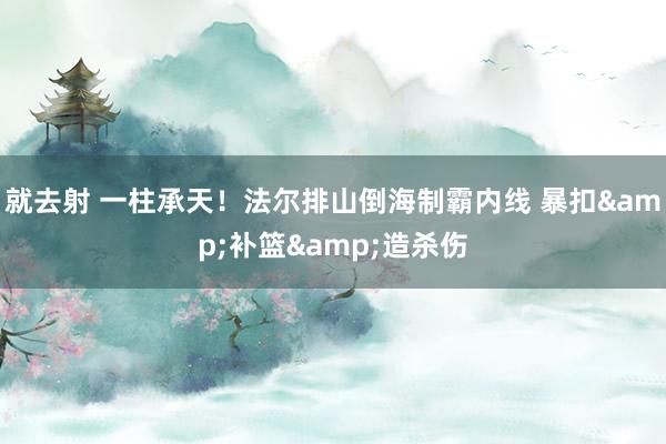 就去射 一柱承天！法尔排山倒海制霸内线 暴扣&补篮&造杀伤