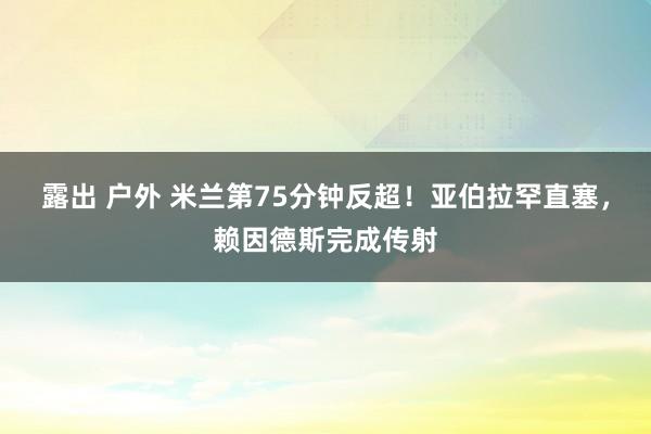 露出 户外 米兰第75分钟反超！亚伯拉罕直塞，赖因德斯完成传射