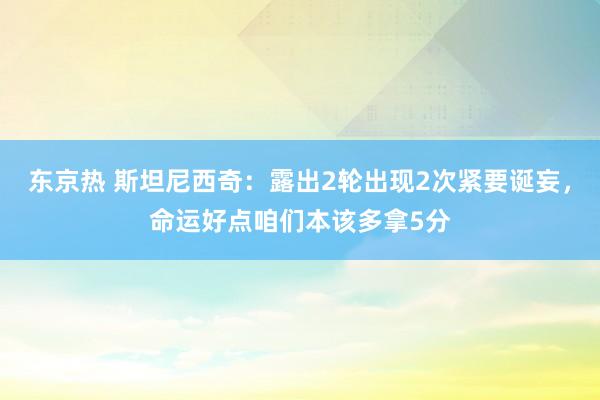 东京热 斯坦尼西奇：露出2轮出现2次紧要诞妄，命运好点咱们本该多拿5分