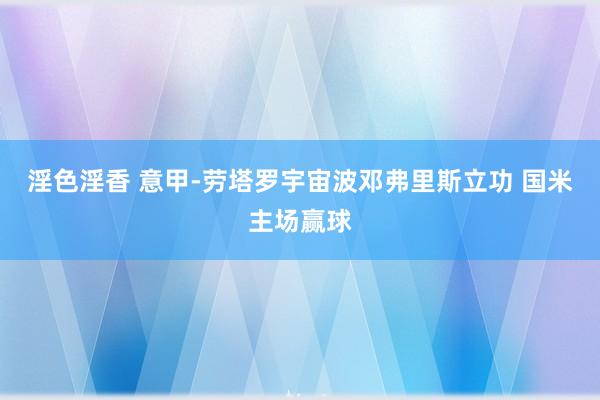 淫色淫香 意甲-劳塔罗宇宙波邓弗里斯立功 国米主场赢球