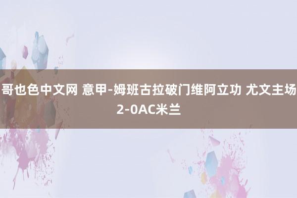 哥也色中文网 意甲-姆班古拉破门维阿立功 尤文主场2-0AC米兰