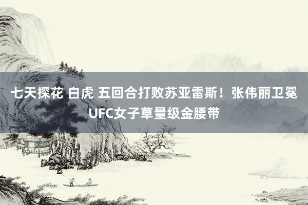 七天探花 白虎 五回合打败苏亚雷斯！张伟丽卫冕UFC女子草量级金腰带