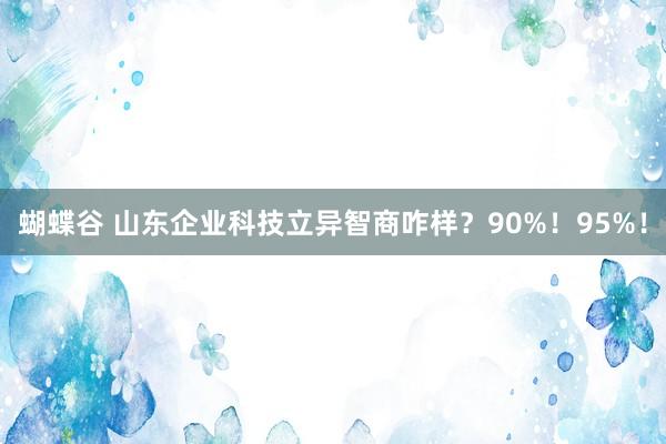 蝴蝶谷 山东企业科技立异智商咋样？90%！95%！