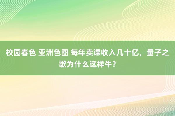 校园春色 亚洲色图 每年卖课收入几十亿，量子之歌为什么这样牛？