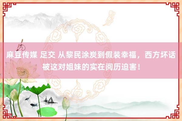麻豆传媒 足交 从黎民涂炭到假装幸福，西方坏话被这对姐妹的实在阅历迫害！