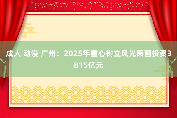 成人 动漫 广州：2025年重心树立风光策画投资3815亿元