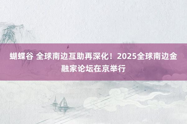 蝴蝶谷 全球南边互助再深化！2025全球南边金融家论坛在京举行