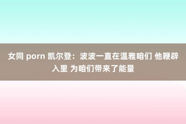女同 porn 凯尔登：波波一直在温雅咱们 他鞭辟入里 为咱们带来了能量
