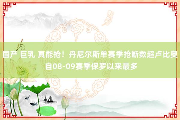 国产 巨乳 真能抢！丹尼尔斯单赛季抢断数超卢比奥 自08-09赛季保罗以来最多