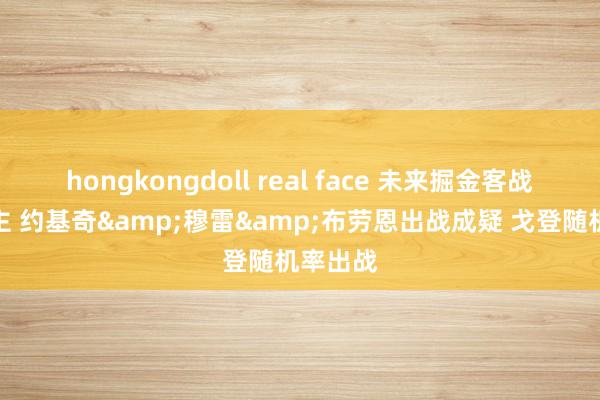 hongkongdoll real face 未来掘金客战湖东谈主 约基奇&穆雷&布劳恩出战成疑 戈登随机率出战