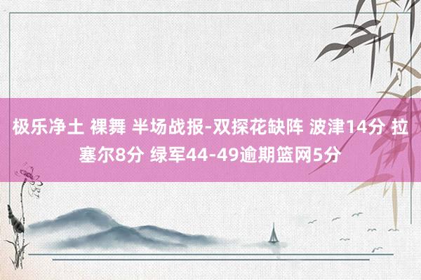 极乐净土 裸舞 半场战报-双探花缺阵 波津14分 拉塞尔8分 绿军44-49逾期篮网5分