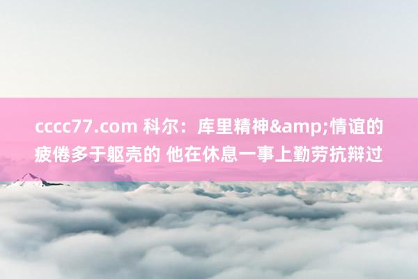 cccc77.com 科尔：库里精神&情谊的疲倦多于躯壳的 他在休息一事上勤劳抗辩过