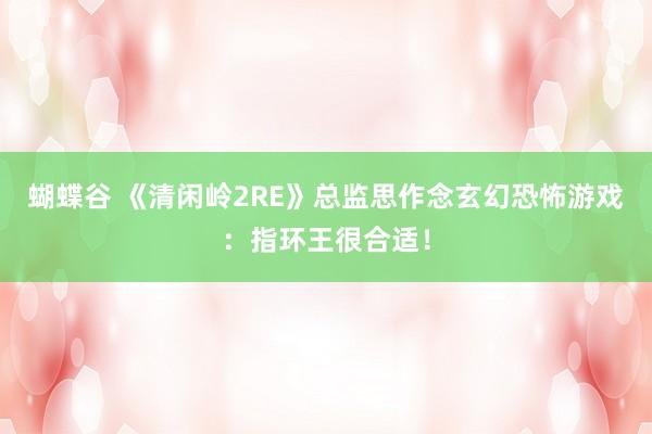蝴蝶谷 《清闲岭2RE》总监思作念玄幻恐怖游戏：指环王很合适！