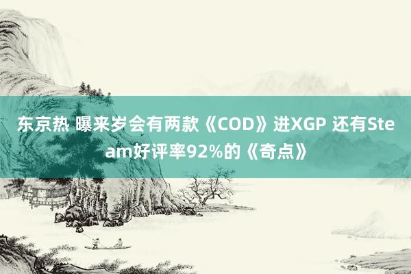 东京热 曝来岁会有两款《COD》进XGP 还有Steam好评率92%的《奇点》