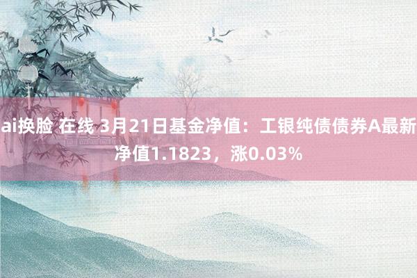 ai换脸 在线 3月21日基金净值：工银纯债债券A最新净值1.1823，涨0.03%