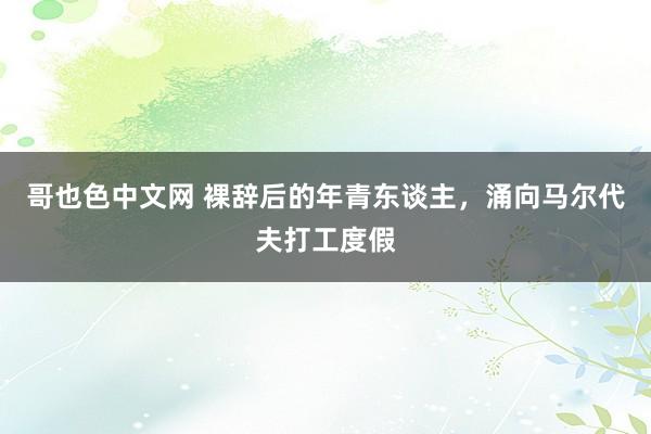 哥也色中文网 裸辞后的年青东谈主，涌向马尔代夫打工度假