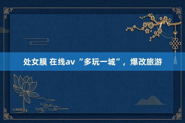处女膜 在线av “多玩一城”，爆改旅游