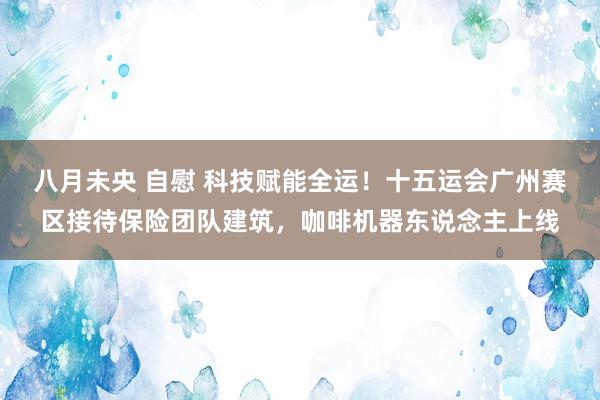 八月未央 自慰 科技赋能全运！十五运会广州赛区接待保险团队建筑，咖啡机器东说念主上线
