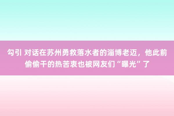 勾引 对话在苏州勇救落水者的淄博老迈，他此前偷偷干的热苦衷也被网友们“曝光”了