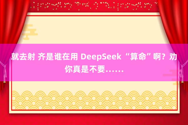 就去射 齐是谁在用 DeepSeek “算命”啊？劝你真是不要……