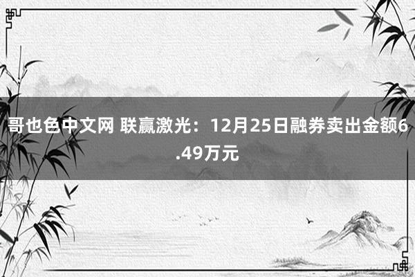哥也色中文网 联赢激光：12月25日融券卖出金额6.49万元