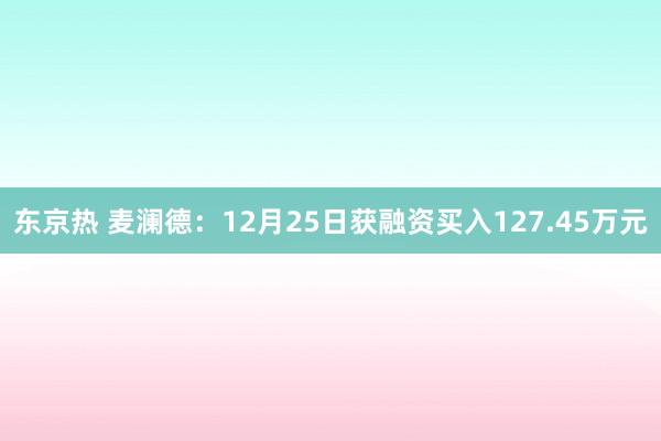 东京热 麦澜德：12月25日获融资买入127.45万元