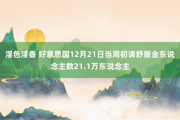 淫色淫香 好意思国12月21日当周初请舒服金东说念主数21.1万东说念主