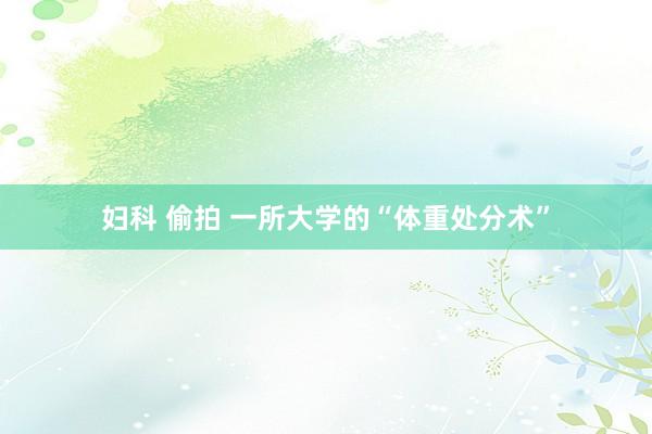 妇科 偷拍 一所大学的“体重处分术”