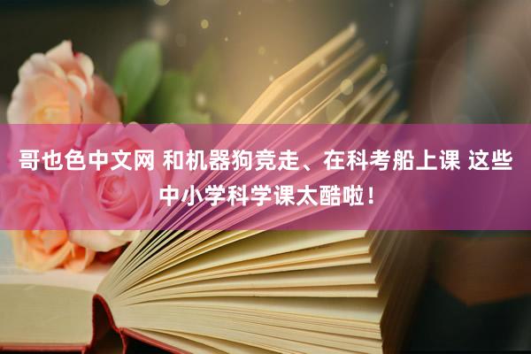 哥也色中文网 和机器狗竞走、在科考船上课 这些中小学科学课太酷啦！
