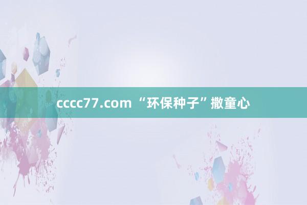 cccc77.com “环保种子”撒童心
