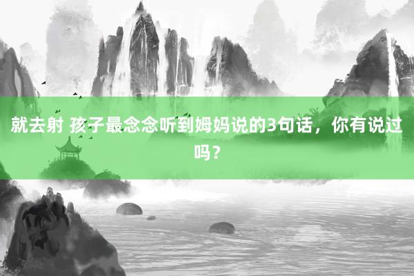 就去射 孩子最念念听到姆妈说的3句话，你有说过吗？