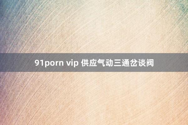 91porn vip 供应气动三通岔谈阀