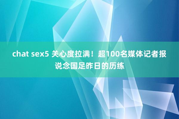 chat sex5 关心度拉满！超100名媒体记者报说念国足昨日的历练
