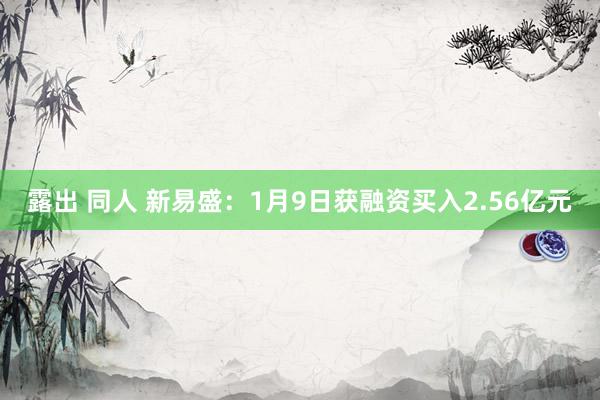 露出 同人 新易盛：1月9日获融资买入2.56亿元