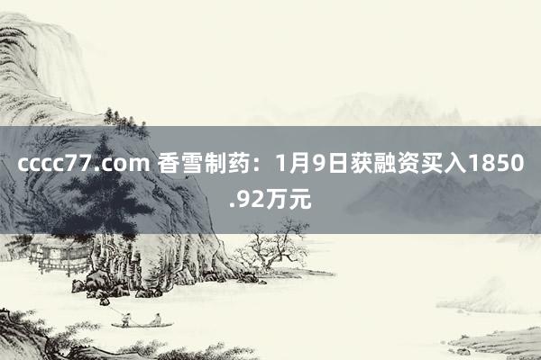 cccc77.com 香雪制药：1月9日获融资买入1850.92万元