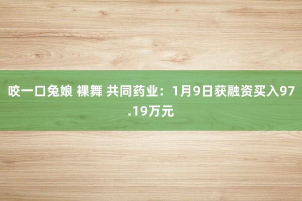 咬一口兔娘 裸舞 共同药业：1月9日获融资买入97.19万元